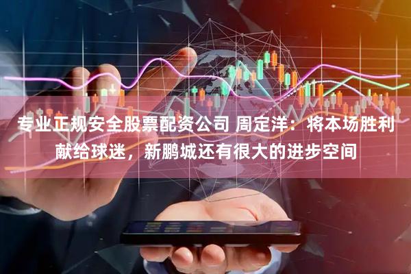 专业正规安全股票配资公司 周定洋：将本场胜利献给球迷，新鹏城还有很大的进步空间