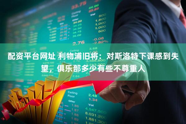 配资平台网址 利物浦旧将：对斯洛特下课感到失望，俱乐部多少有些不尊重人