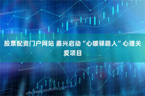 股票配资门户网站 嘉兴启动“心暖驿路人”心理关爱项目