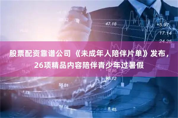 股票配资靠谱公司 《未成年人陪伴片单》发布，26项精品内容陪伴青少年过暑假