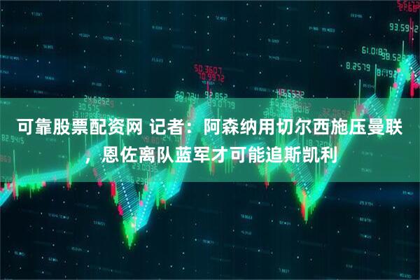 可靠股票配资网 记者：阿森纳用切尔西施压曼联，恩佐离队蓝军才可能追斯凯利