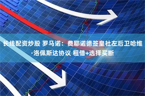长线配资炒股 罗马诺：费耶诺德签皇社左后卫哈维·洛佩斯达协议 租借+选择买断