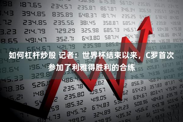 如何杠杆炒股 记者：世界杯结束以来，C罗首次参加了利雅得胜利的合练