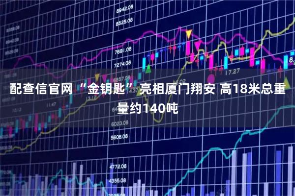 配查信官网 “金钥匙” 亮相厦门翔安 高18米总重量约140吨