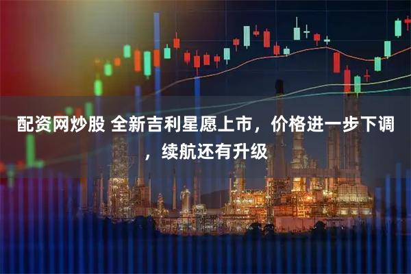 配资网炒股 全新吉利星愿上市,价格进一步下调,续航还有升级
