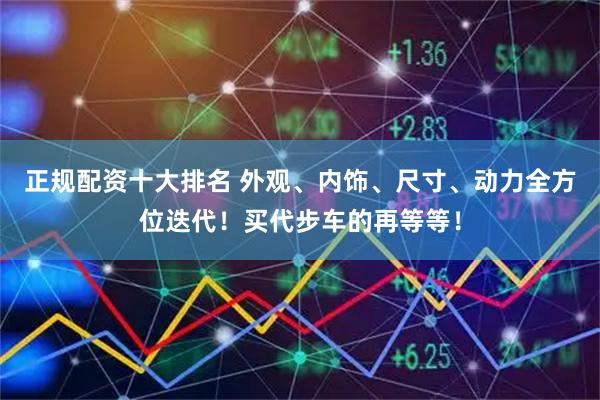 正规配资十大排名 外观、内饰、尺寸、动力全方位迭代!买代步车的再等等!