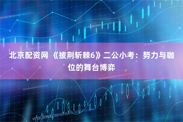 北京配资网 《披荆斩棘6》二公小考：努力与咖位的舞台博弈