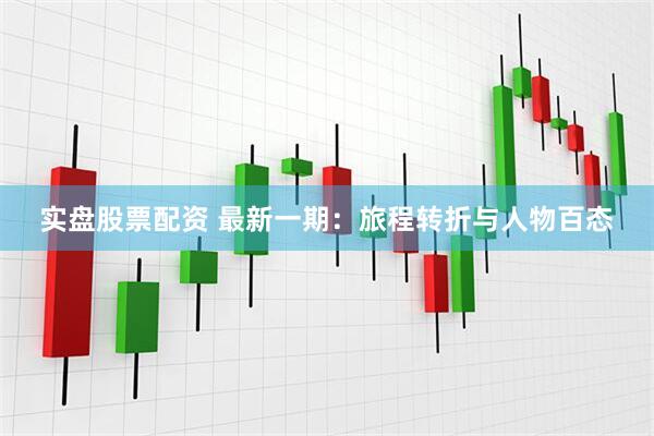 实盘股票配资 最新一期：旅程转折与人物百态