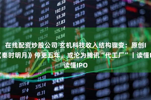 在线配资炒股公司 玄机科技收入结构骤变：原创IP《秦时明月》停更五年，或沦为腾讯“代工厂”丨读懂IPO