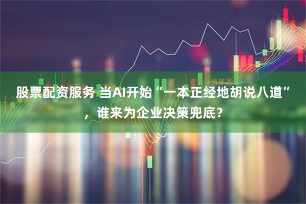 股票配资服务 当AI开始“一本正经地胡说八道”，谁来为企业决策兜底？