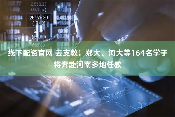 线下配资官网 去支教！郑大、河大等164名学子将奔赴河南多地任教