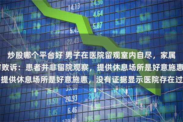 炒股哪个平台好 男子在医院留观室内自尽，家属诉医院索赔86万，一审败诉：患者并非留院观察，提供休息场所是好意施惠，没有证据显示医院存在过错