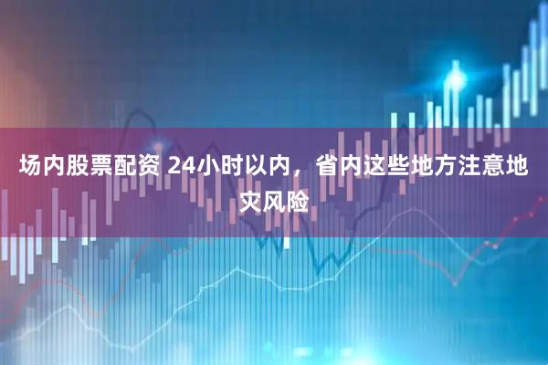 场内股票配资 24小时以内，省内这些地方注意地灾风险