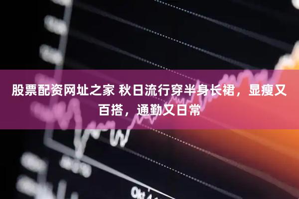 股票配资网址之家 秋日流行穿半身长裙，显瘦又百搭，通勤又日常