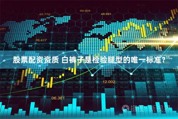 股票配资资质 白裤子是检验腿型的唯一标准?