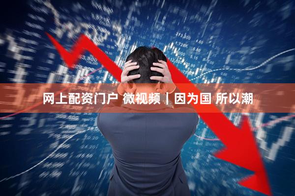 网上配资门户 微视频｜因为国 所以潮