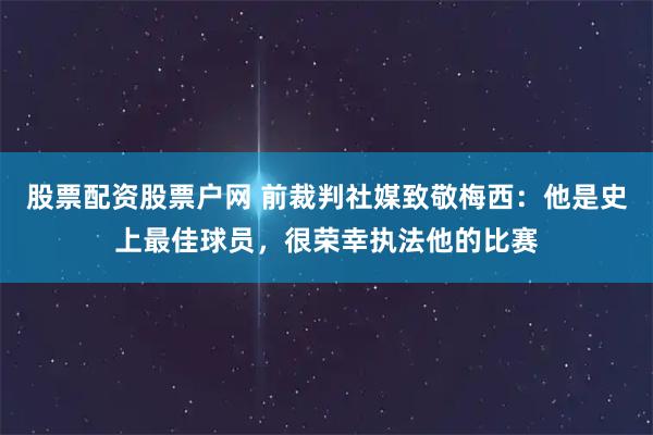 股票配资股票户网 前裁判社媒致敬梅西：他是史上最佳球员，很荣幸执法他的比赛