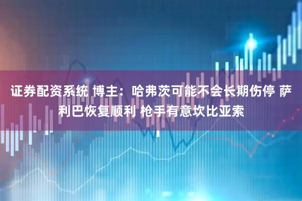 证券配资系统 博主：哈弗茨可能不会长期伤停 萨利巴恢复顺利 枪手有意坎比亚索