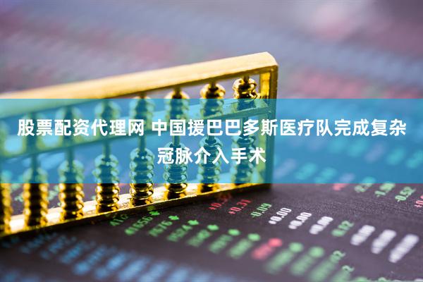 股票配资代理网 中国援巴巴多斯医疗队完成复杂冠脉介入手术
