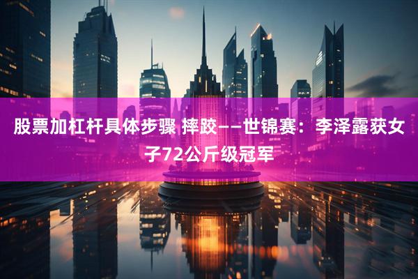 股票加杠杆具体步骤 摔跤——世锦赛：李泽露获女子72公斤级冠军