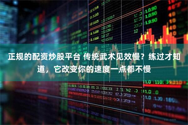 正规的配资炒股平台 传统武术见效慢？练过才知道，它改变你的速度一点都不慢