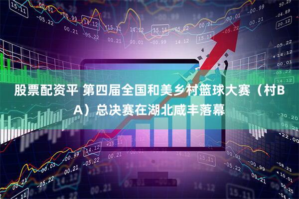 股票配资平 第四届全国和美乡村篮球大赛(村BA)总决赛在湖北咸丰落幕